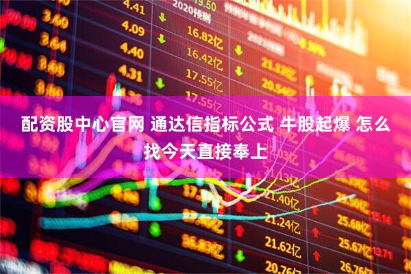 配资股中心官网 通达信指标公式 牛股起爆 怎么找今天直接奉上
