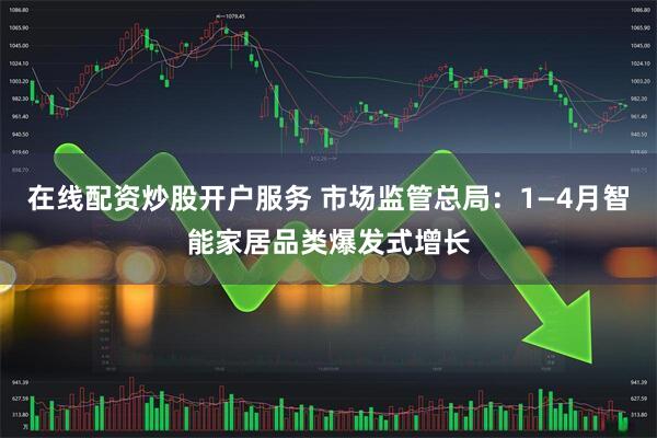在线配资炒股开户服务 市场监管总局：1—4月智能家居品类爆发式增长