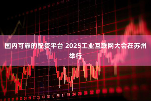 国内可靠的配资平台 2025工业互联网大会在苏州举行