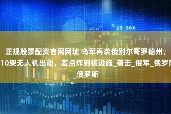 正规股票配资官网网址 乌军再袭俄别尔哥罗德州，110架无人机出动，差点炸到核设施_袭击_俄军_俄罗斯