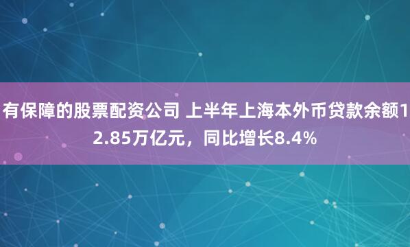 有保障的股票配资公司 上半年上海本外币贷款余额12.85万亿元，同比增长8.4%