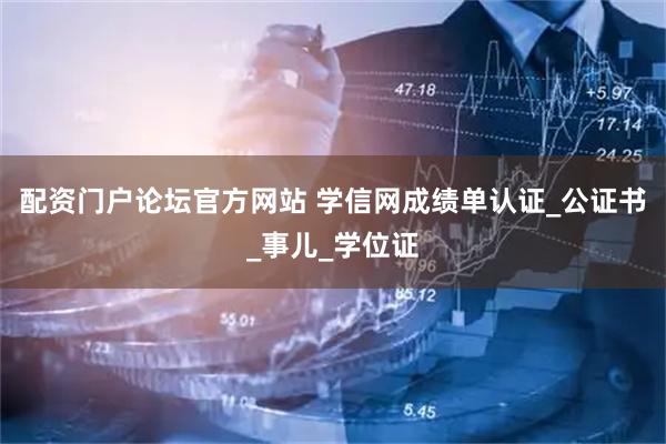 配资门户论坛官方网站 学信网成绩单认证_公证书_事儿_学位证