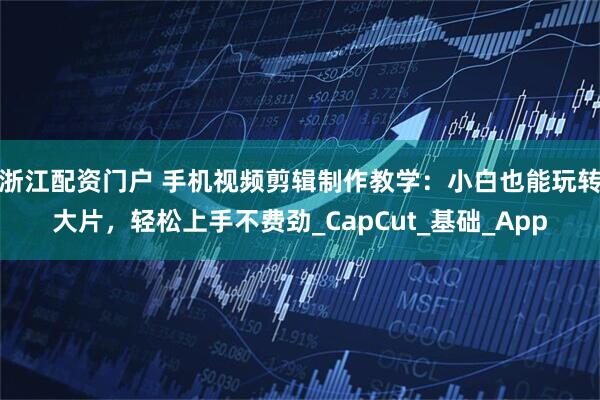 浙江配资门户 手机视频剪辑制作教学：小白也能玩转大片，轻松上手不费劲_CapCut_基础_App