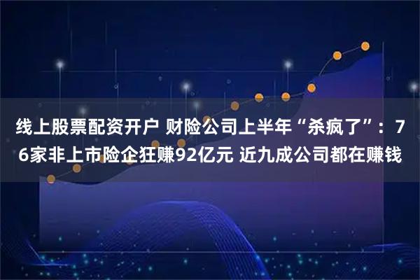 线上股票配资开户 财险公司上半年“杀疯了”：76家非上市险企狂赚92亿元 近九成公司都在赚钱