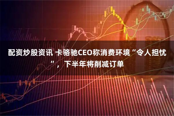 配资炒股资讯 卡骆驰CEO称消费环境“令人担忧”，下半年将削减订单