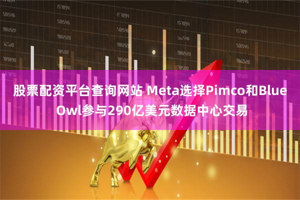 股票配资平台查询网站 Meta选择Pimco和Blue Owl参与290亿美元数据中心交易