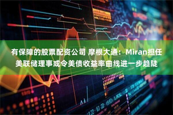 有保障的股票配资公司 摩根大通：Miran担任美联储理事或令美债收益率曲线进一步趋陡