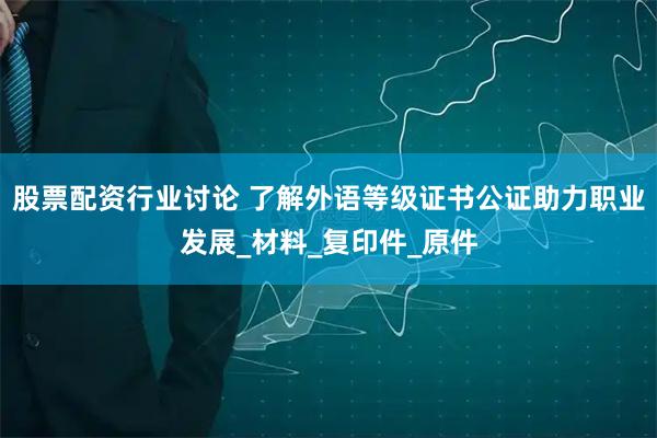 股票配资行业讨论 了解外语等级证书公证助力职业发展_材料_复印件_原件