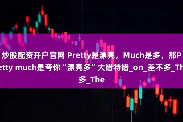炒股配资开户官网 Pretty是漂亮，Much是多，那Pretty much是夸你“漂亮多”大错特错_on_差不多_The