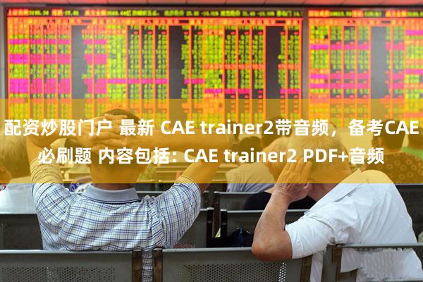 配资炒股门户 最新 CAE trainer2带音频，备考CAE必刷题 内容包括: CAE trainer2 PDF+音频