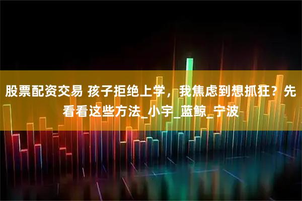 股票配资交易 孩子拒绝上学，我焦虑到想抓狂？先看看这些方法_小宇_蓝鲸_宁波