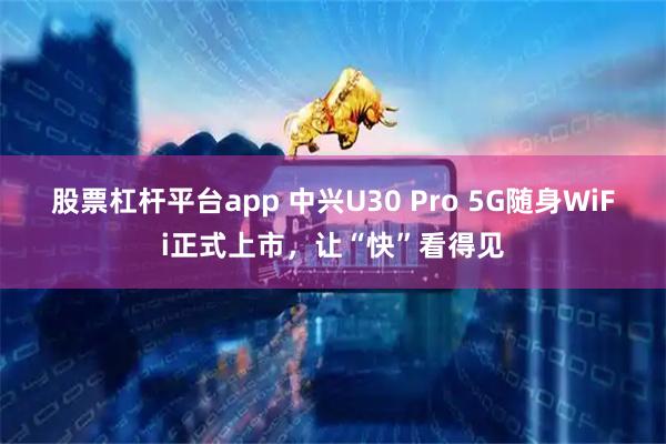 股票杠杆平台app 中兴U30 Pro 5G随身WiFi正式上市，让“快”看得见