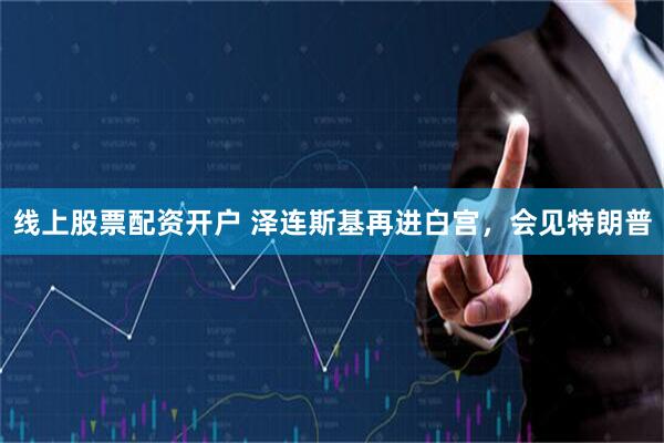 线上股票配资开户 泽连斯基再进白宫，会见特朗普