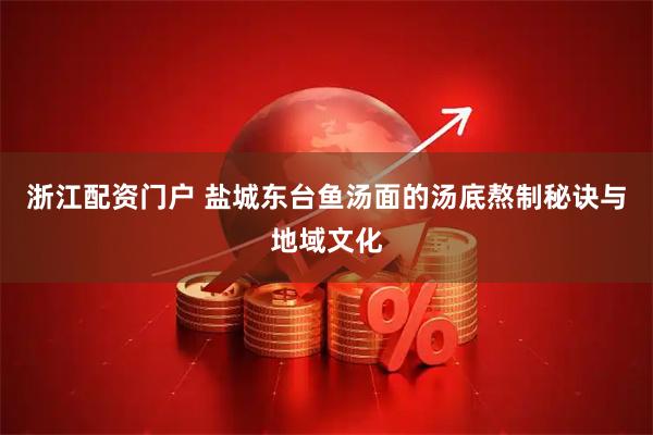 浙江配资门户 盐城东台鱼汤面的汤底熬制秘诀与地域文化