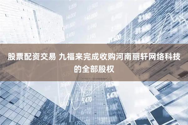 股票配资交易 九福来完成收购河南丽轩网络科技的全部股权