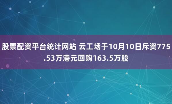 股票配资平台统计网站 云工场于10月10日斥资775.53万港元回购163.5万股